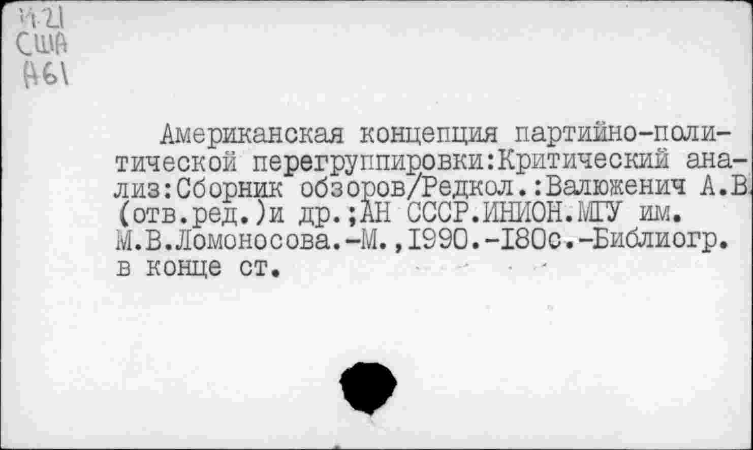 ﻿и\
Американская концепция партийно-политической перегруппировки .’Критический анализ :Сборник обз оров/Редкол.:Валюженич А.В (отв.ред.)и др.;АН СССР.ИНИОН.МГУ им. М. В.Ломоносова.-М.,1990.-180с.-Библиогр. в конце ст.	■	- • ■